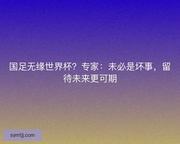 国足无缘世界杯？专家：未必是坏事，留待未来更可期