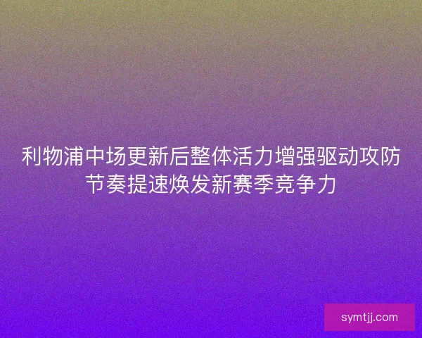 利物浦中场更新后整体活力增强驱动攻防节奏提速焕发新赛季竞争力